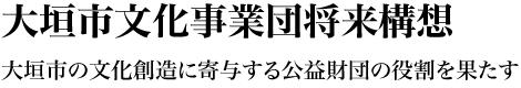 大垣市文化事業団将来構想 大垣市の文化創造に寄与する公益財団の役割を果たす
